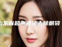 山东省超声波法去除眼袋医院排行十强都是谁(山东省超声波法去除眼袋整形医院)