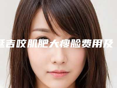 延吉咬肌肥大瘦脸费用及前准备2025年