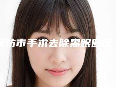 廊坊市手术去除黑眼圈医生排行榜前十位实力横评-廊坊市邢建党整形医生正规医生名气大