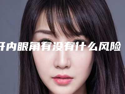开内眼角有没有什么风险如何开内眼角