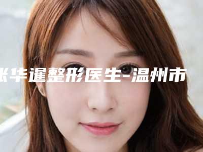 张华暹整形医生-温州市张华暹医生激光治疗疤痕体质真实评价供参考