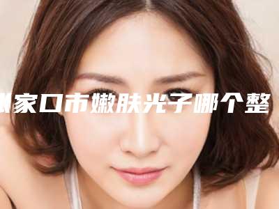 张家口市嫩肤光子哪个整形医院安全(张家口天宏美容真实口碑反馈整理)