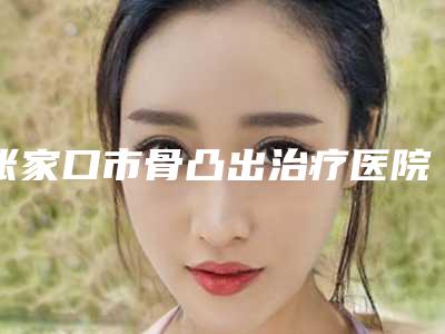 张家口市骨凸出治疗医院上榜名单前十名供参考(张家口师磊口腔诊所比较靠谱)