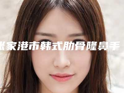 张家港市韩式肋骨隆鼻手术价格(价目)表名医2025曝光(韩式肋骨隆鼻手术均价为:37166元)