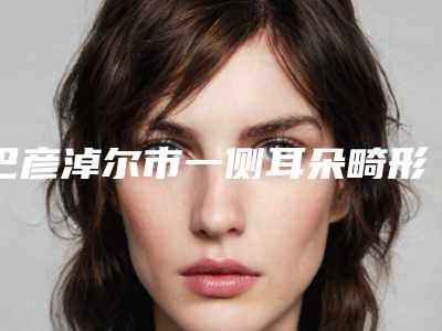 巴彦淖尔市一侧耳朵畸形医院排行解读及推荐
