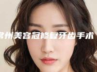 常州美容冠修复牙齿手术收费标准