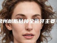 常州树脂粘接全瓷牙主要针对哪些人群呢