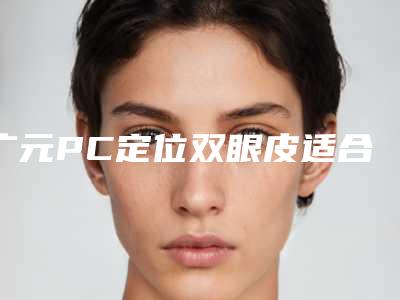 广元PC定位双眼皮适合的人群有哪些