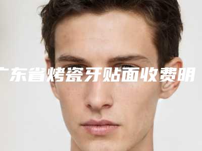 广东省烤瓷牙贴面收费明细手术介绍-广东省烤瓷牙贴面价格