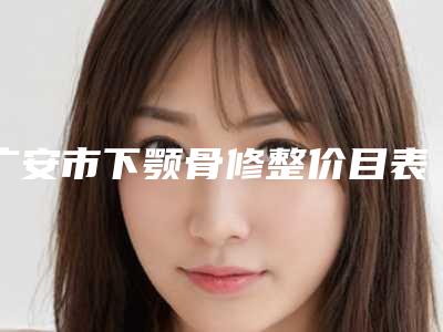 广安市下颚骨修整价目表2025正规闪爆一览-广安市下颚骨修整价格行情