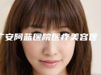 广安阿蓝医院医疗美容医院,邻水县唐一木美容整形外科诊所二强争霸看你选哪家