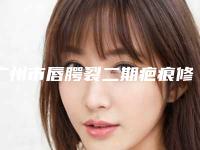 广州市唇腭裂二期疤痕修复哪个医院最好呢(广州市唇腭裂二期疤痕修复医院在榜名单前十强实力名单更新)