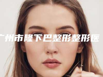 广州市隆下巴整形整形医生重磅推荐-广州市汪逸梅整形医生