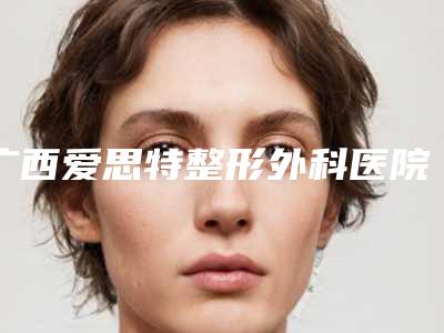 广西爱思特整形外科医院治疗小儿耳朵畸形术前必备攻略-附整形收费标准