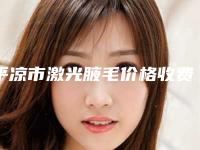 平凉市激光腋毛价格收费表有名全新版曝光一览(2025年均价为：2050元）