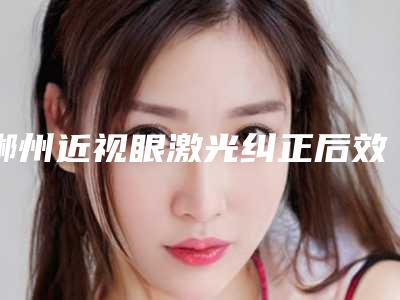 郴州近视眼激光纠正后效果能够维持多久