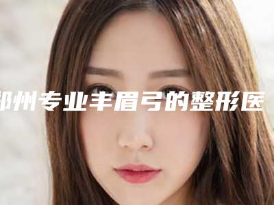郑州专业丰眉弓的整形医院有哪几家?