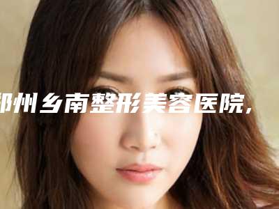 郑州乡南整形美容医院,郑州肤康皮肤专科门诊部一起来看看哪些牛