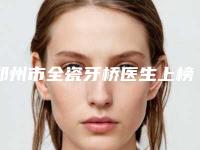郑州市全瓷牙桥医生上榜清单前十佳女生必看名单-郑州市李东山口腔医生