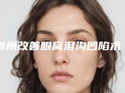 鄂州改善眼窝泪沟凹陷术成人还能不能够做