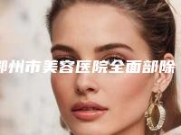 鄂州市美容医院全面部除皱手术-鄂州市全面部除皱手术医院排名榜前十强规模对比