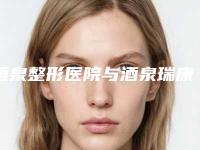 酒泉整形医院与酒泉瑞康医学美容门诊部哪家便宜又好