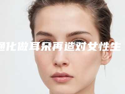 通化做耳朵再造对女性生育有影响吗