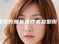 遵义乔雅菲医疗美容整形医院介绍,评价怎么样