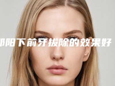 邵阳下前牙拔除的效果好还是不好呢