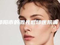 邵阳市的激光痘印医院哪家靠谱安全-激光痘印医院有哪些多少钱