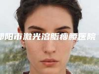 邵阳市激光溶脂瘦腰医院上榜清单全新公布通报-邵阳市激光溶脂瘦腰整形医院