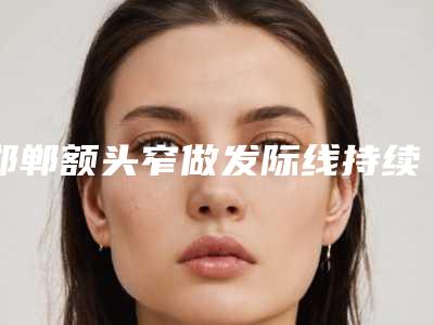 邯郸额头窄做发际线持续时间大概是多久