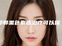 邯郸黑色素痣治疗可以保持多长时间