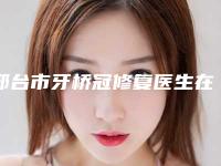 邢台市牙桥冠修复医生在榜名单前十位口腔小白必看-邢台市牙桥冠修复口腔医生