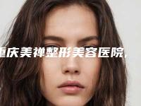 重庆美禅整形美容医院,重庆颜轻医疗美容诊所口碑技术对比出炉