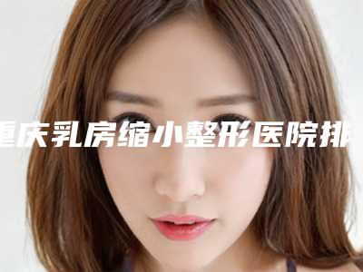 重庆乳房缩小整形医院排行前三