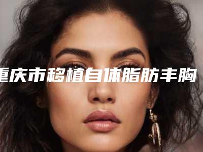 重庆市移植自体脂肪丰胸价格(价目)人气开箱-重庆第三军医大学西南医院费用要支付多少
