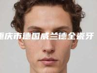 重庆市德国威兰德全瓷牙(单颗)医院排名榜前十位清单收好(重庆市德国威兰德全瓷牙(单颗)口腔医院红榜机构线上评比)