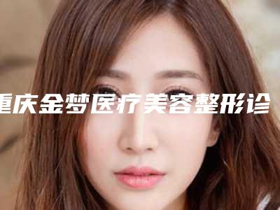 重庆金梦医疗美容整形诊所价格表完整全新上线-方克学医生介绍