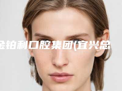 金铂利口腔集团(宜兴总院)怎么样-价目表网红火辣分享