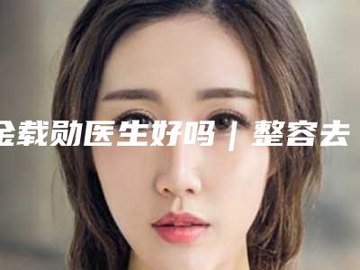 金载勋医生好吗｜整容去黑眼圈｜附徐州丽珍整形美容医院价格收费表