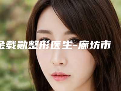 金载勋整形医生-廊坊市金载勋医生唇缩小手术实力出圈