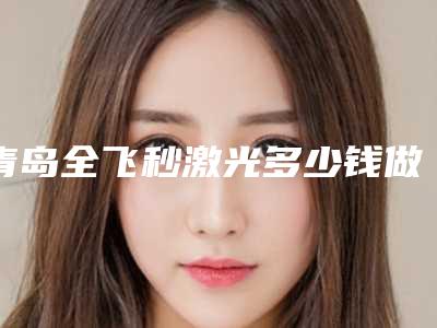 青岛全飞秒激光多少钱做激光飞秒多少钱