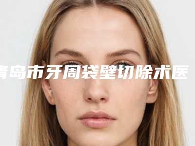 青岛市牙周袋壁切除术医院上榜名单前十名甄选(青岛精良口腔诊所好评不断)