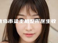 青岛市梁圭相整形医生收费明细2025在线查询