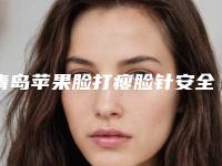 青岛苹果脸打瘦脸针安全可靠有保障