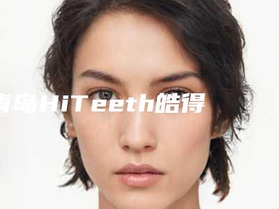 青岛HiTeeth皓得适牙齿冷光美白整形术最长可以维持多久