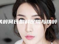 铁岭何氏眼科医院与铁岭马晶美容外科诊所技术PK哪家好