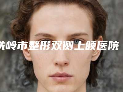 铁岭市整形双侧上颌医院-铁岭美嘉丽整形外科门诊部你比较看好哪一家