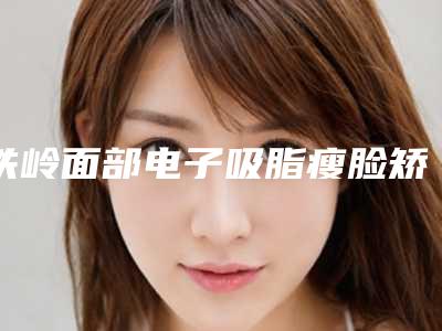 铁岭面部电子吸脂瘦脸矫正术有副作用吗